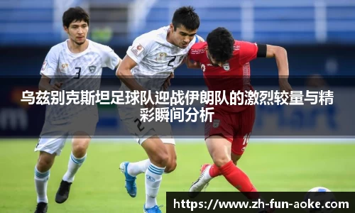 乌兹别克斯坦足球队迎战伊朗队的激烈较量与精彩瞬间分析