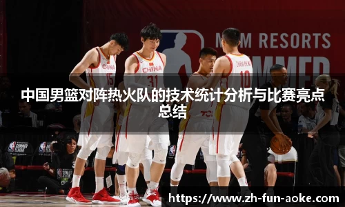 中国男篮对阵热火队的技术统计分析与比赛亮点总结