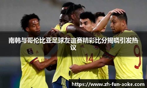 南韩与哥伦比亚足球友谊赛精彩比分揭晓引发热议