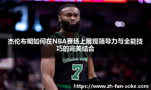 杰伦布朗如何在NBA赛场上展现领导力与全能技巧的完美结合