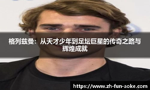 格列兹曼：从天才少年到足坛巨星的传奇之路与辉煌成就