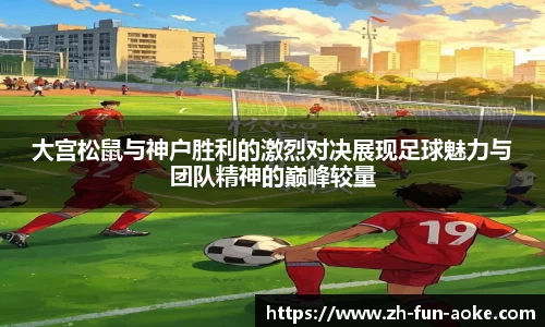 大宫松鼠与神户胜利的激烈对决展现足球魅力与团队精神的巅峰较量