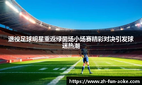 退役足球明星重返绿茵场小场赛精彩对决引发球迷热潮
