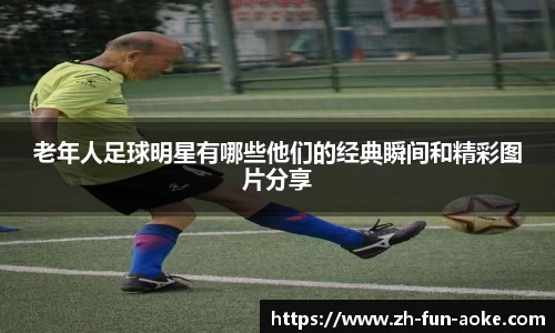 老年人足球明星有哪些他们的经典瞬间和精彩图片分享